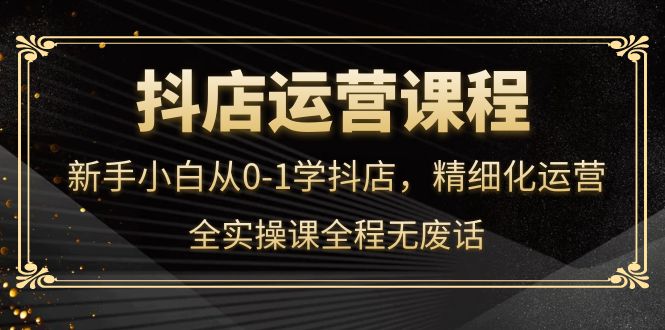 抖店运营，新手小白从0-1学抖店，精细化运营，全实操课全程无废话-凌耘闲说