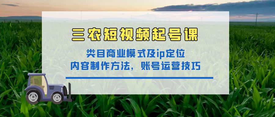 三农短视频起号课：三农类目商业模式及ip定位，内容制作方法，账号运营技巧-凌耘闲说