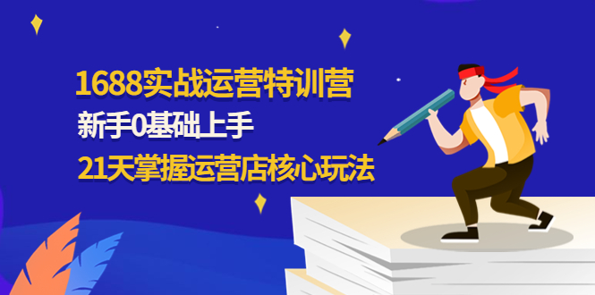 1688实战特训营：新手0基础上手，21天掌握运营店核心玩法-凌耘闲说