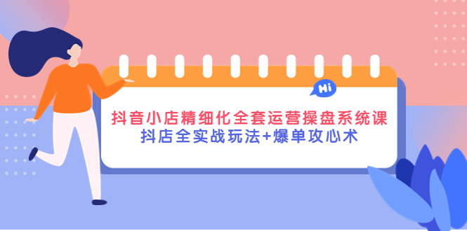 抖音小店精细化全套运营操盘系统课，抖店全实战玩法+爆单攻心术-凌耘闲说