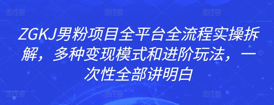 ZGKJ男粉项目全平台全流程实操拆解，多种变现模式和进阶玩法，一次性全部讲明白-凌耘闲说