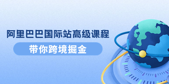 阿里巴巴国际站高级课程：带你跨境掘金，选品+优化+广告+推广-凌耘闲说