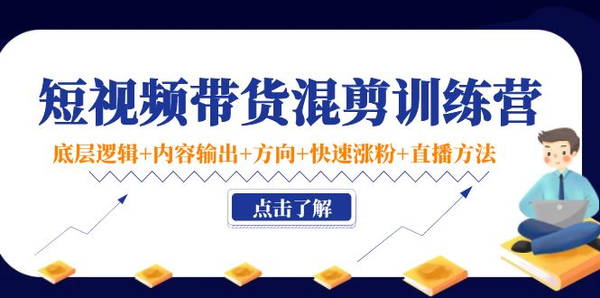 短视频带货混剪训练营：底层逻辑+内容输出+方向+快速涨粉+直播方法！-凌耘闲说