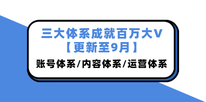 三大体系成就百万大V【更新至9月】，账号体系/内容体系/运营体系 (26节课)-凌耘闲说