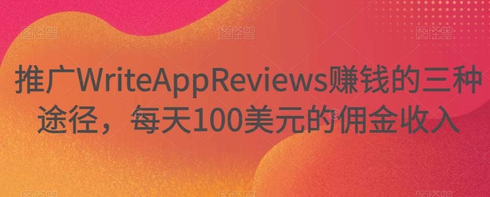 推广WriteAppReviews赚钱的三种途径，每天100美元的佣金收入-凌耘闲说