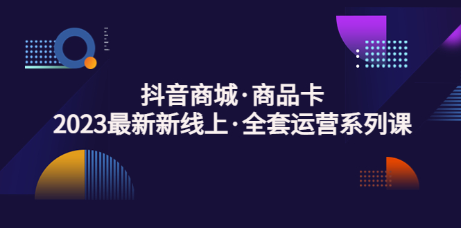 抖音商城·商品卡，2023最新新线上·全套运营系列课！-凌耘闲说