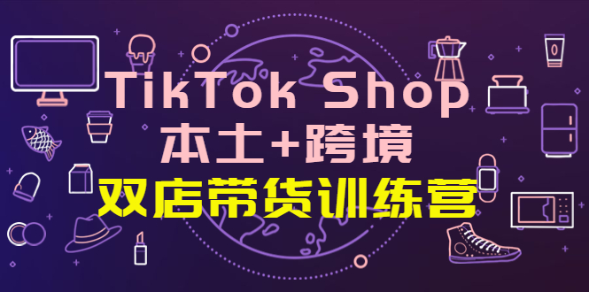 TikTok Shop本土+跨境 双店带货训练营（第十五期）全球好物买卖 一店卖全球-凌耘闲说