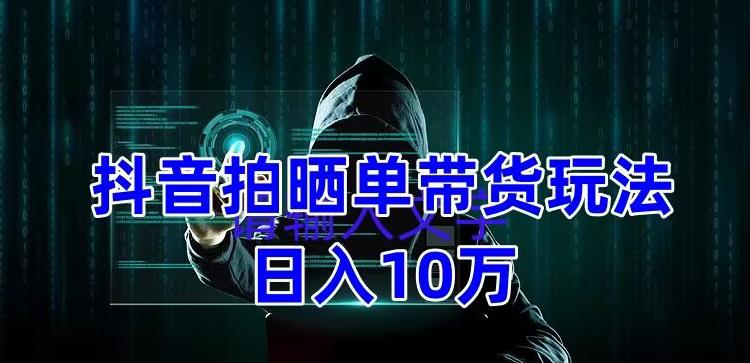 抖音拍晒单带货玩法分享 项目整体流程简单 有团队实测日入1万【教程+素材】-凌耘闲说