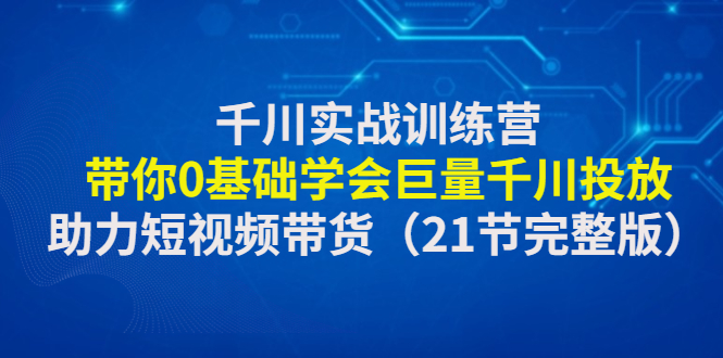 千川实战训练营：带你0基础学会巨量千川投放，助力短视频带货（21节）-凌耘闲说