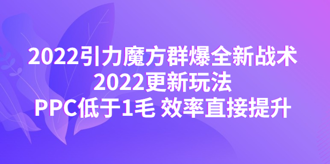 2022引力魔方群爆全新战术：2022更新玩法，PPC低于1毛 效率直接提升-凌耘闲说