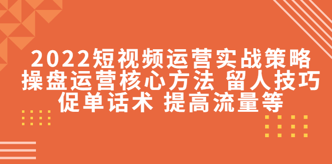 2022短视频运营实战策略：操盘运营核心方法 留人技巧促单话术 提高流量等-凌耘闲说