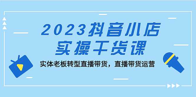 2023抖音小店实操干货课：实体老板转型直播带货，直播带货运营！-凌耘闲说