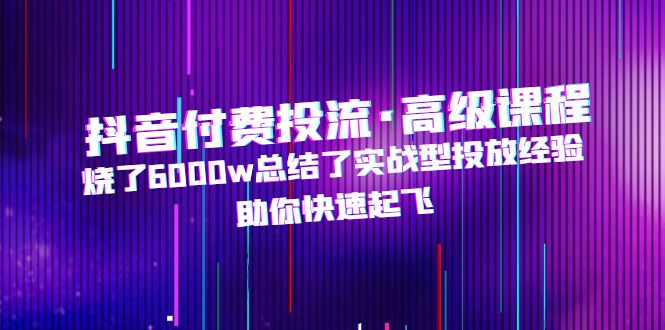 抖音付费投流·高级课程，烧了6000w总结了实战型投放经验，助你快速起飞-凌耘闲说