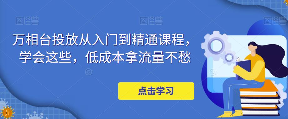 万相台投放·新手到精通课程，学会这些，低成本拿流量不愁！-凌耘闲说