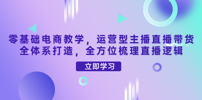 零基础电商教学，运营型主播直播带货全体系打造，全方位梳理直播逻辑-凌耘闲说