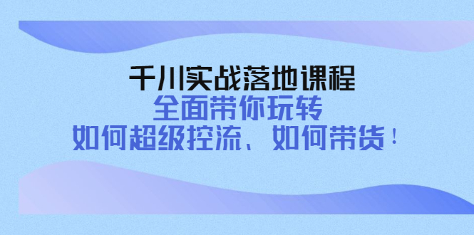 千川实战落地课程：全面带你玩转 如何超级控流、如何带货！-凌耘闲说