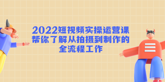 2022短视频实操运营课：帮你了解从拍摄到制作的全流程工作!-凌耘闲说