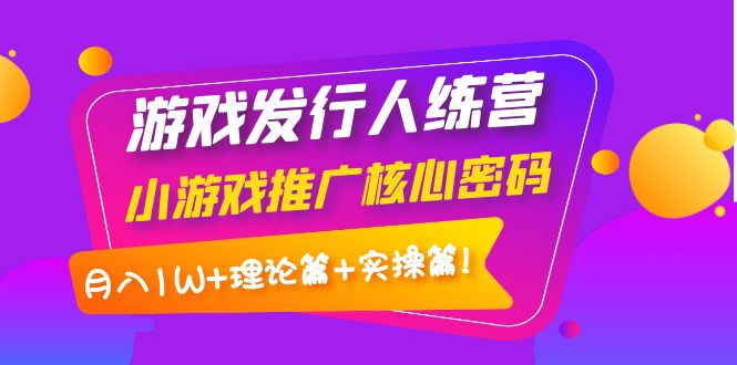 游戏发行人训练营：小游戏推广核心密码，月入1W+理论篇+实操篇！-凌耘闲说