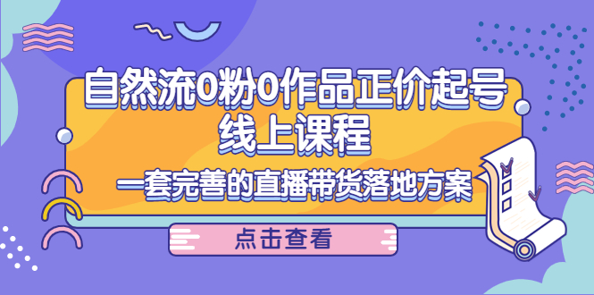 自然流0粉0作品正价起号线上课程：一套完善的直播带货落地方案-凌耘闲说