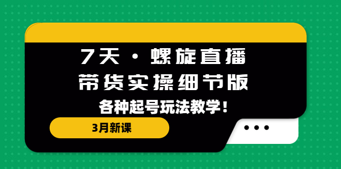 7天·螺旋直播·带货实操细节版：3月新课，各种起号玩法教学！-凌耘闲说