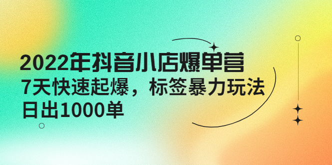 2022年抖音小店爆单营【更新10月】 7天快速起爆 标签暴力玩法，日出1000单-凌耘闲说