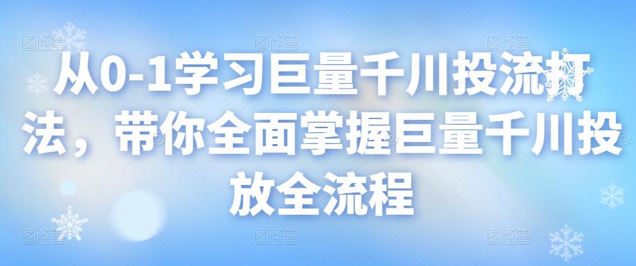 从0-1学习巨量千川投流打法，带你全面掌握巨量千川投放全流程-凌耘闲说