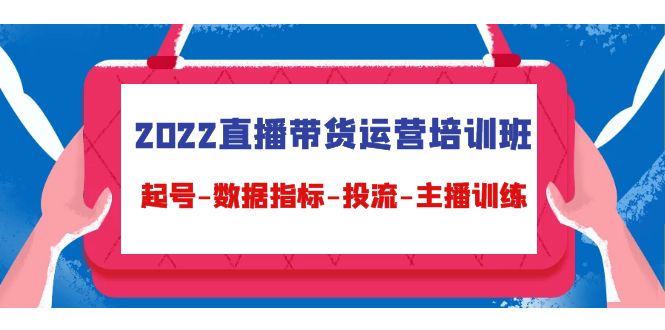 2022直播带货运营培训班：起号-数据指标-投流-主播训练（15节）-凌耘闲说