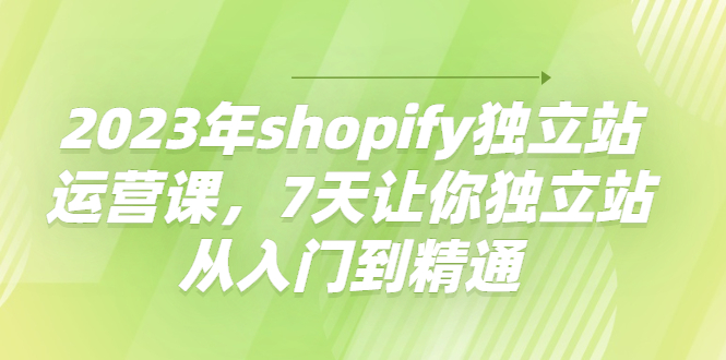 2023年shopify独立站运营课，7天让你独立站从入门到精通-凌耘闲说