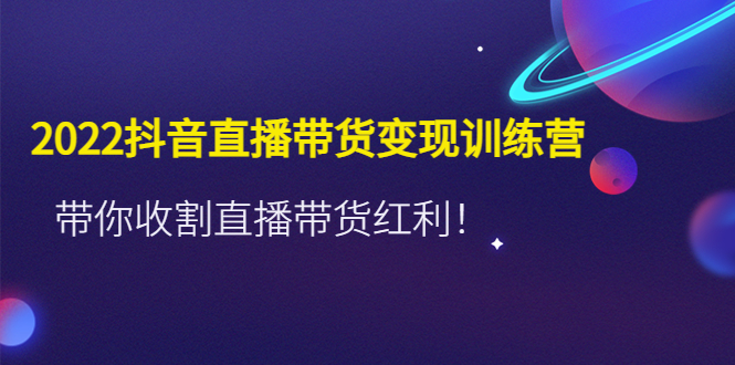 2022抖音直播带货变现训练营，带你收割直播带货红利！-凌耘闲说