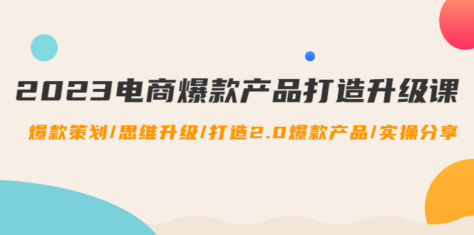 2023电商爆款产品打造升级课：爆款策划/思维升级/打造2.0爆款产品/【推荐】-凌耘闲说