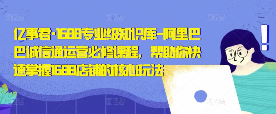 亿事君·1688专业级知识库-阿里巴巴诚信通运营必修课程，帮助你快速掌握1688店铺的核心玩法-凌耘闲说