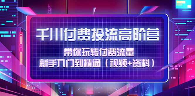 千川付费投流高阶训练营：带你玩转付费流量，新手入门到精通（视频+资料）-凌耘闲说