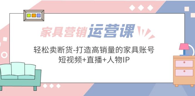 家具营销·运营实战 轻松卖断货-打造高销量的家具账号(短视频+直播+人物IP)-凌耘闲说