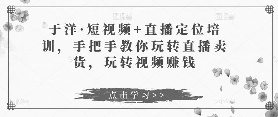 短视频+直播定位培训，手把手教你玩转直播卖货，玩转视频赚钱-凌耘闲说