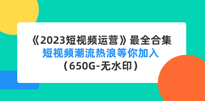 《2023短视频运营》最全合集：短视频潮流热浪等你加入（650G-无水印）-凌耘闲说