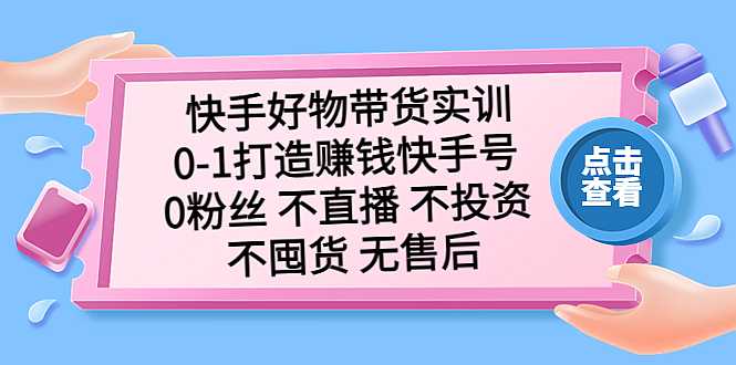 快手好物带货实训：0-1打造赚钱快手号 0粉丝 不直播 不投资 不囤货 无售后-凌耘闲说