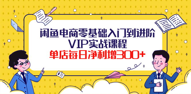 闲鱼电商零基础入门到进阶VIP实战课程，单店每日净利增300+（37节课）-凌耘闲说