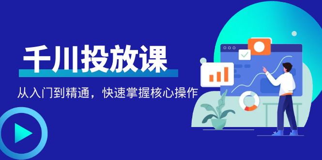 千万级直播操盘手带你玩转千川投放：从入门到精通，快速掌握核心操作-凌耘闲说