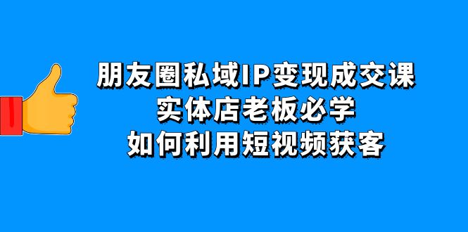 朋友圈私域IP变现成交课：实体店老板必学，如何利用短视频获客-凌耘闲说