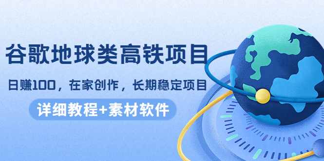 谷歌地球类高铁项目，日赚100，在家创作，长期稳定项目（教程+素材软件）-凌耘闲说