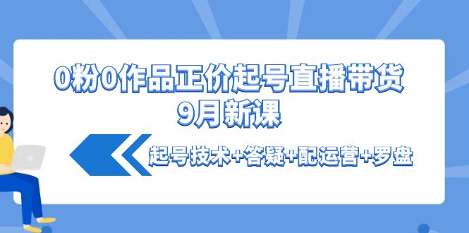 0粉0作品正价起号直播带货9月新课：起号技术+答疑+配运营+罗盘-凌耘闲说