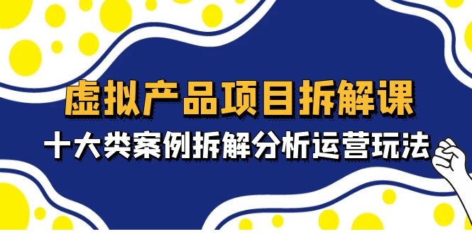 虚拟产品项目拆解课，十大类案例拆解分析运营玩法（11节课）-凌耘闲说