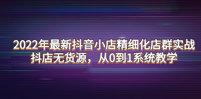 2022年最新抖音小店精细化店群实战，抖店无货源，从0到1系统教学-凌耘闲说