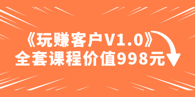 某收费课程《玩赚客户V1.0》全套课程价值998元-凌耘闲说