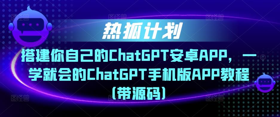 热狐计划·搭建你自己的ChatGPT安卓APP，一学就会的ChatGPT手机版APP教程（带源码）插图