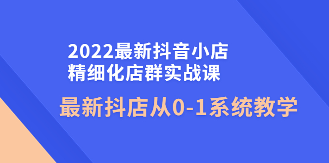 2022最新抖音小店精细化店群实战课，最新抖店从0-1系统教学-凌耘闲说