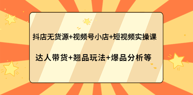 抖店无货源+视频号小店+短视频实操课：达人带货+翘品玩法+爆品分析等-凌耘闲说