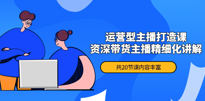 月销千万操盘手-运营型主播打造课，资深带货主播精细化讲解（20节课）-凌耘闲说