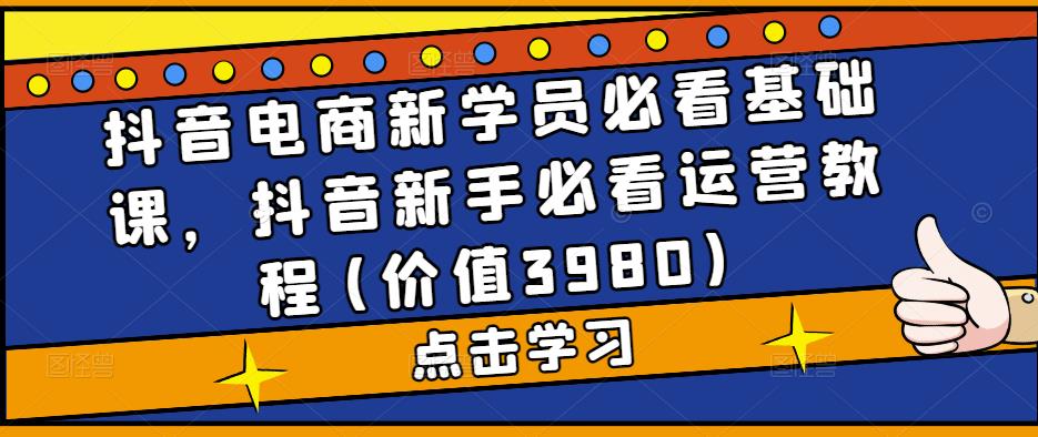 抖音电商新学员必看基础课，抖音新手必看运营教程(价值3980)-凌耘闲说