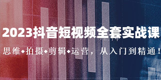 2023抖音短视频全套实战课：思维+拍摄+剪辑+运营，从入门到精通！-凌耘闲说